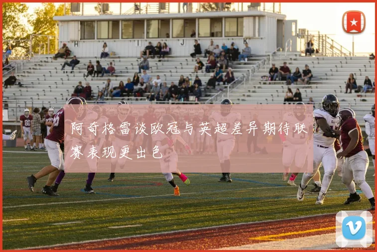 阿奇格雷谈欧冠与英超差异期待联赛表现更出色