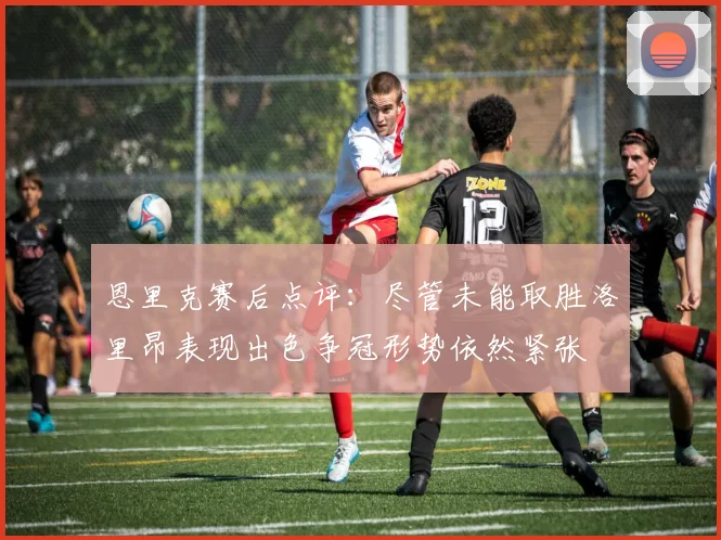 恩里克赛后点评：尽管未能取胜洛里昂表现出色争冠形势依然紧张