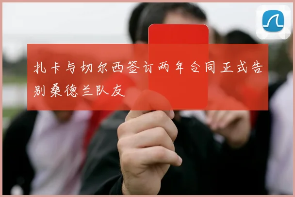 扎卡与切尔西签订两年合同正式告别桑德兰队友