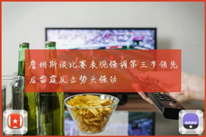 詹姆斯谈比赛表现强调第三节领先后雷霆反击势头强劲