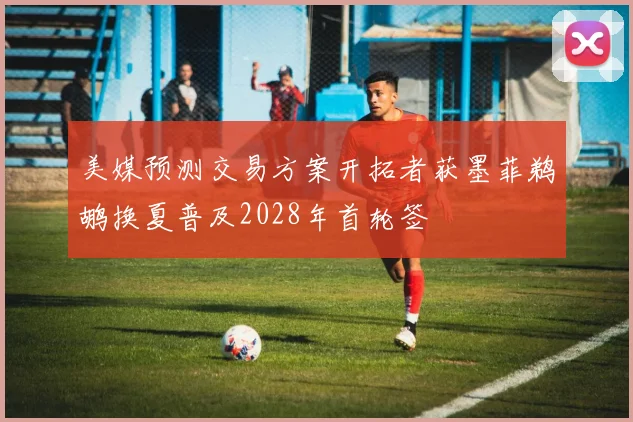 美媒预测交易方案开拓者获墨菲鹈鹕换夏普及2028年首轮签