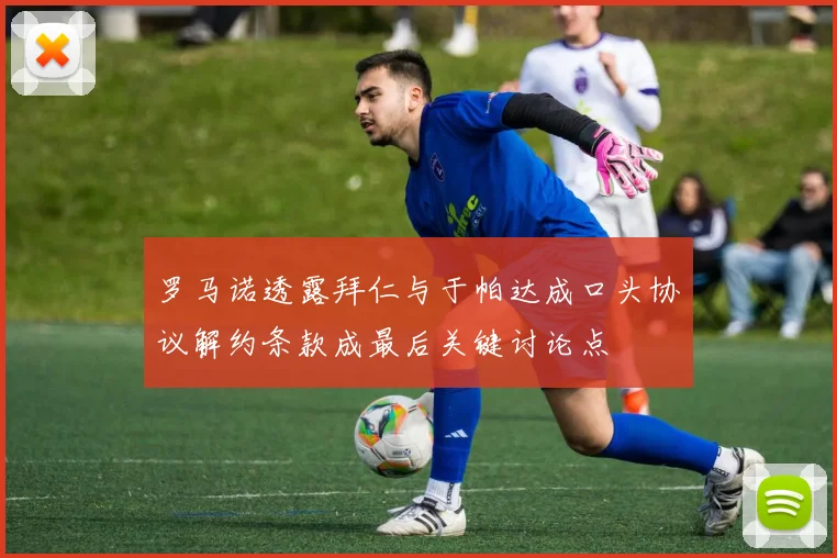 罗马诺透露拜仁与于帕达成口头协议解约条款成最后关键讨论点