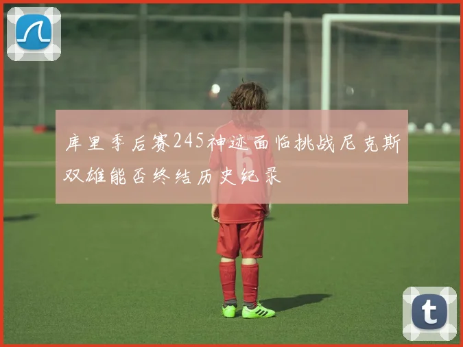 库里季后赛245神迹面临挑战尼克斯双雄能否终结历史纪录