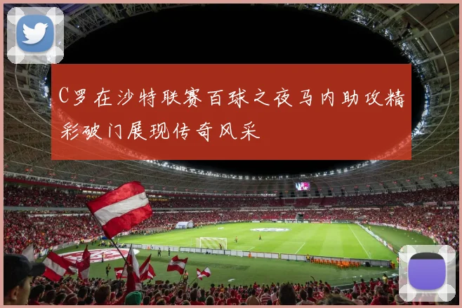 C罗在沙特联赛百球之夜马内助攻精彩破门展现传奇风采