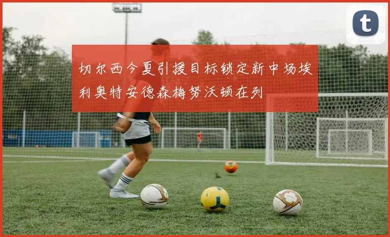 切尔西今夏引援目标锁定新中场埃利奥特安德森梅努沃顿在列