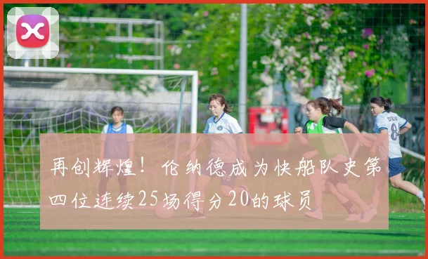 再创辉煌！伦纳德成为快船队史第四位连续25场得分20的球员