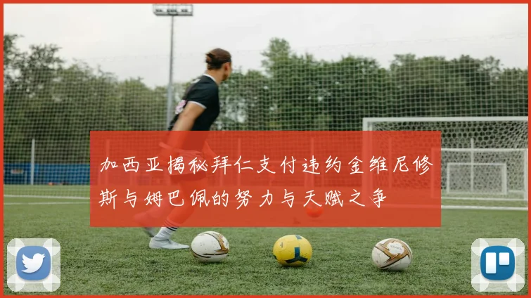 加西亚揭秘拜仁支付违约金维尼修斯与姆巴佩的努力与天赋之争