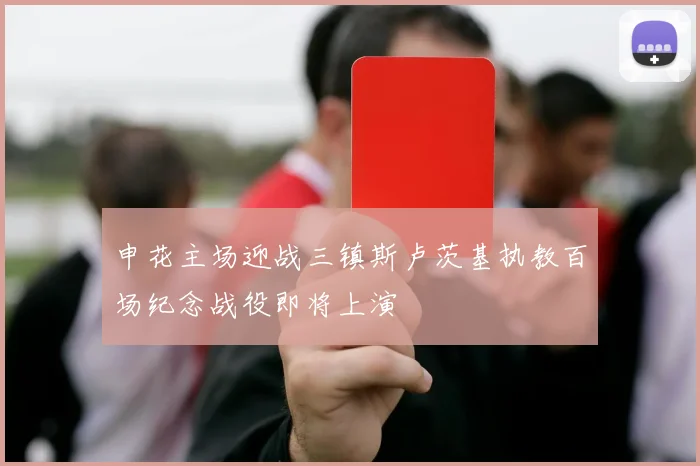 申花主场迎战三镇斯卢茨基执教百场纪念战役即将上演