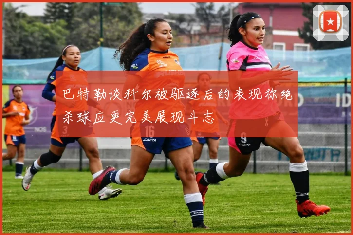 巴特勒谈科尔被驱逐后的表现称绝杀球应更完美展现斗志