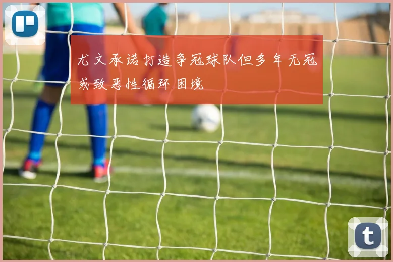 尤文承诺打造争冠球队但多年无冠或致恶性循环困境