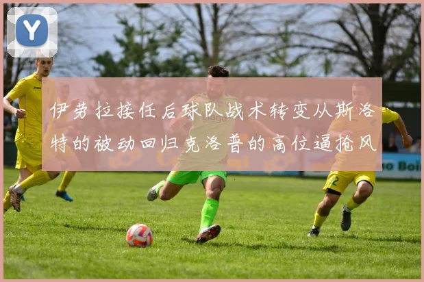 伊劳拉接任后球队战术转变从斯洛特的被动回归克洛普的高位逼抢风格