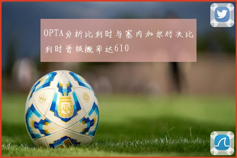 OPTA分析比利时与塞内加尔对决比利时晋级概率达610