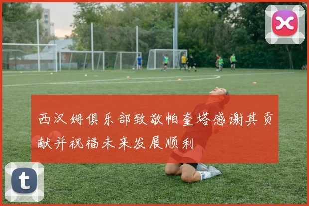 西汉姆俱乐部致敬帕奎塔感谢其贡献并祝福未来发展顺利
