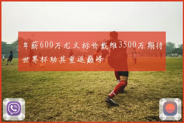 年薪600万尤文标价戴维3500万期待世界杯助其重返巅峰