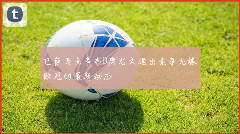 巴萨马竞争夺B席尤文退出竞争无缘欧冠的最新动态