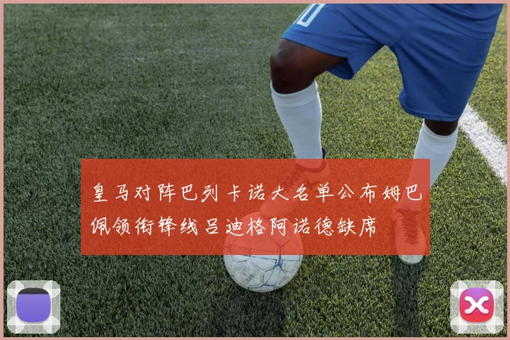 皇马对阵巴列卡诺大名单公布姆巴佩领衔锋线吕迪格阿诺德缺席