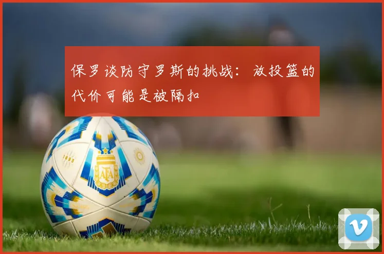 保罗谈防守罗斯的挑战：放投篮的代价可能是被隔扣