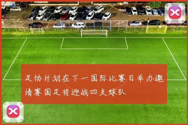 足协计划在下一国际比赛日举办邀请赛国足将迎战四支球队