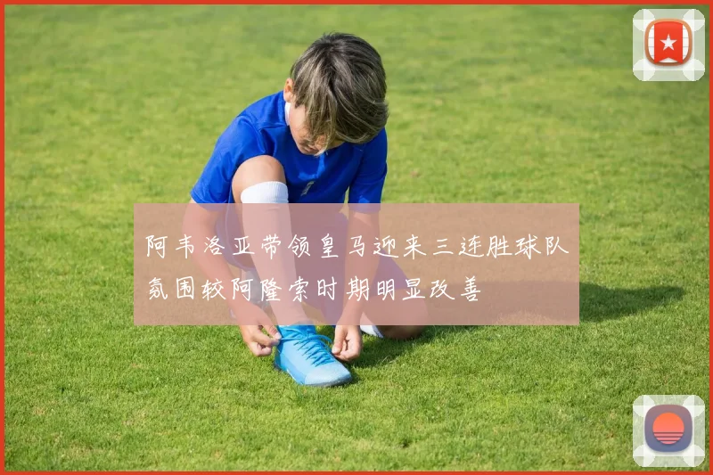 阿韦洛亚带领皇马迎来三连胜球队氛围较阿隆索时期明显改善