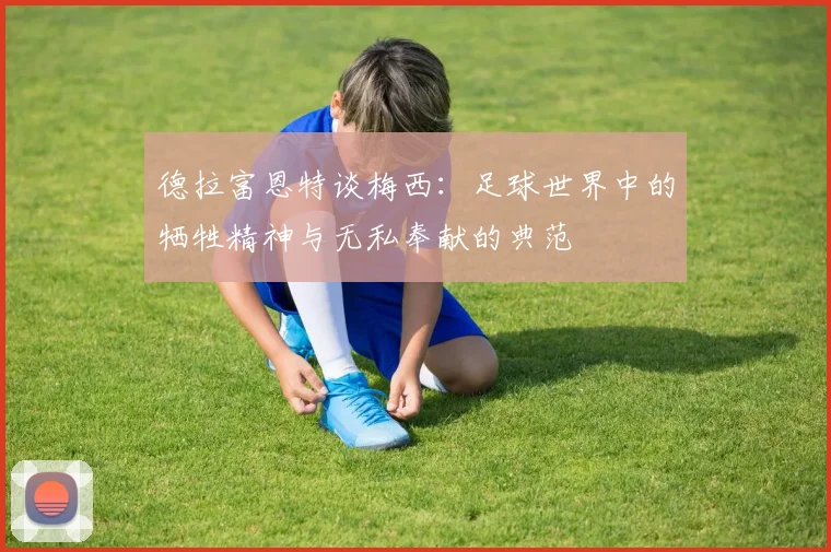 德拉富恩特谈梅西：足球世界中的牺牲精神与无私奉献的典范