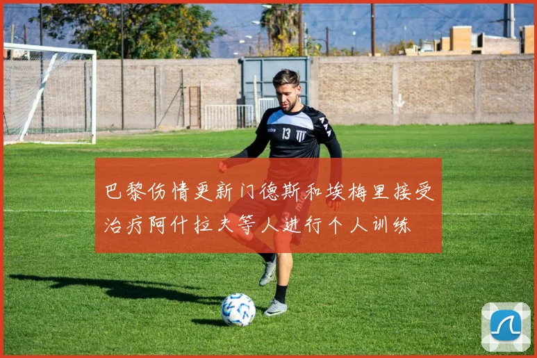 巴黎伤情更新门德斯和埃梅里接受治疗阿什拉夫等人进行个人训练