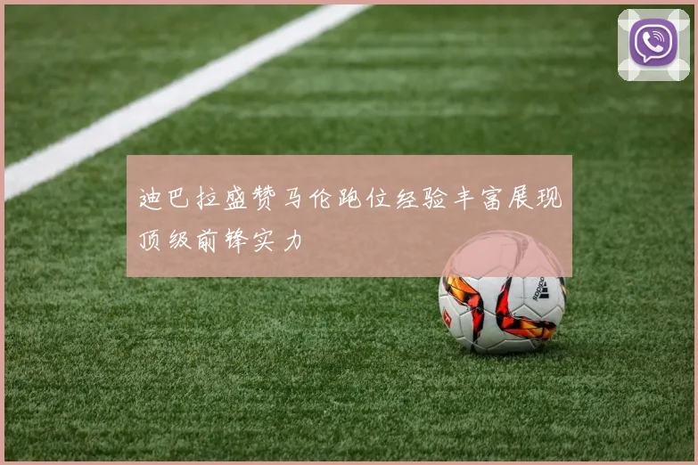 迪巴拉盛赞马伦跑位经验丰富展现顶级前锋实力