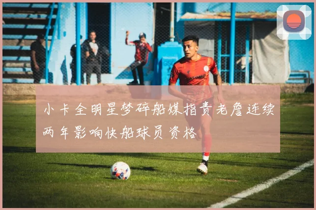 小卡全明星梦碎船媒指责老詹连续两年影响快船球员资格