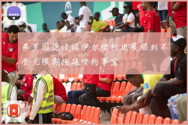 弗罗因德谈诺伊尔续约进展顺利不会无限期拖延续约事宜