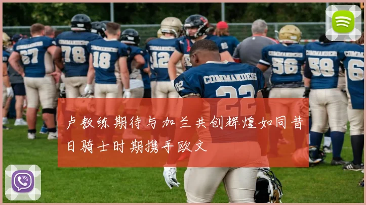 卢教练期待与加兰共创辉煌如同昔日骑士时期携手欧文