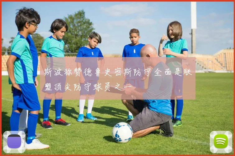 斯波称赞德鲁史密斯防守全面是联盟顶尖防守球员之一