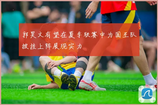 郭昊文有望在夏季联赛中为国王队披挂上阵展现实力