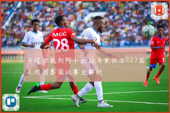 卡塔尔裁判阿卜杜拉马里执法U23国足对战泰国比赛全解析