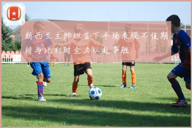 新西兰主帅坦言下半场表现不佳期待与比利时全力以赴争胜