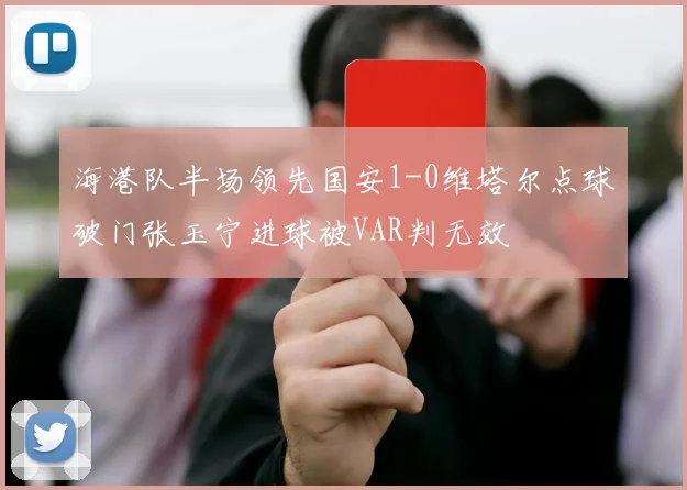 海港队半场领先国安1-0维塔尔点球破门张玉宁进球被VAR判无效