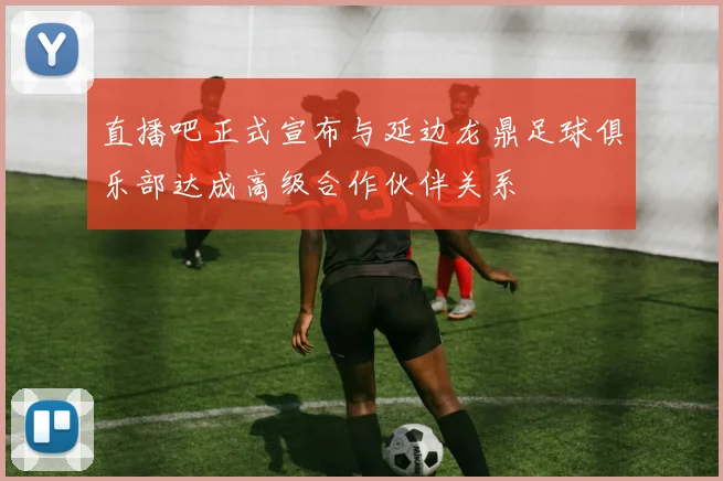 直播吧正式宣布与延边龙鼎足球俱乐部达成高级合作伙伴关系